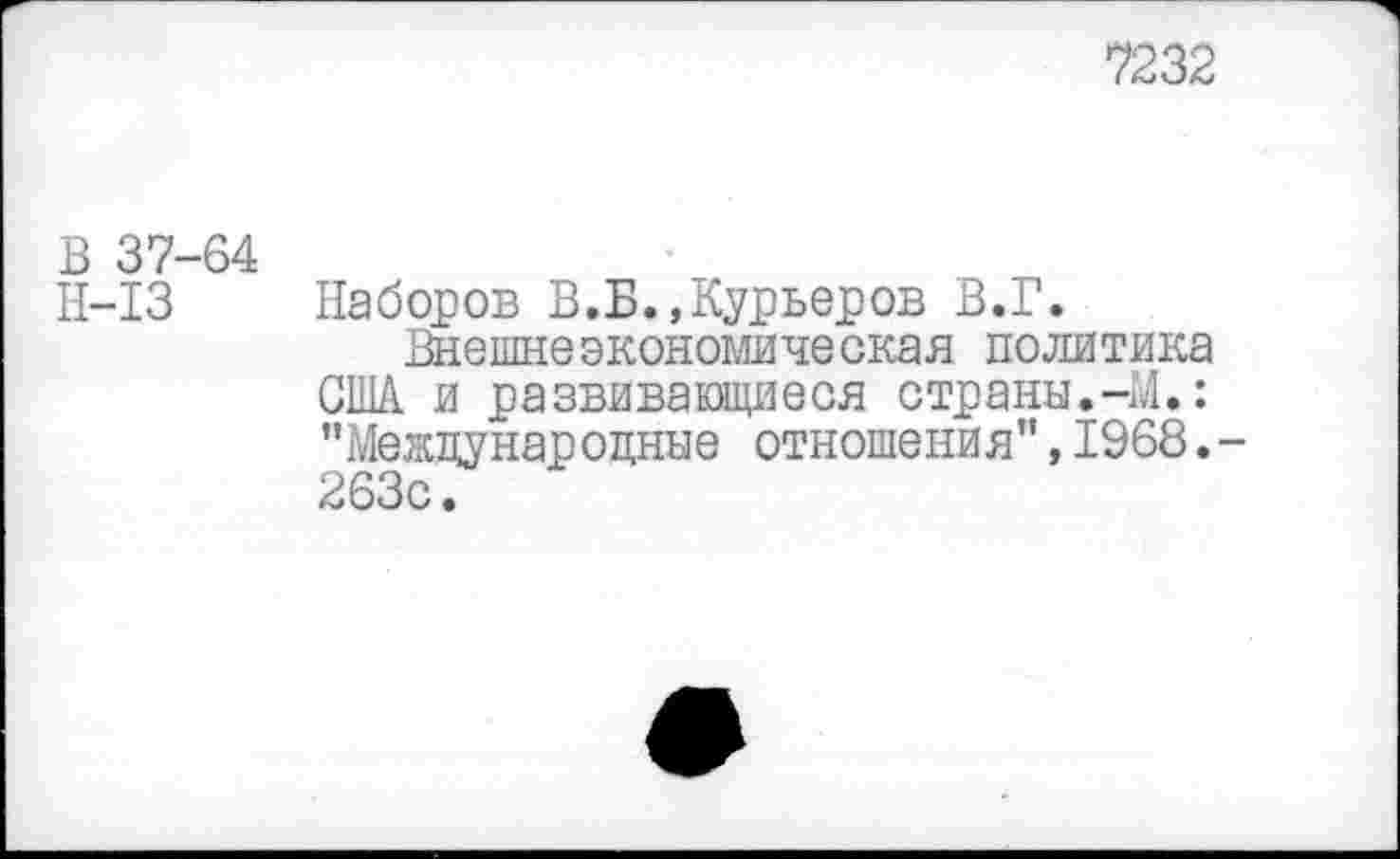 ﻿7232
В 37-64
Н-13 Наборов В.Б.,Курьеров В.Г.
Внешнеэкономическая политика США и развивающиеся страны.-М.: "Международные отношения",1968. 263с.